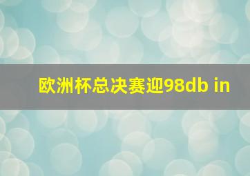 欧洲杯总决赛迎98db in